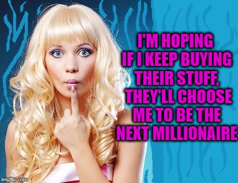 ditzy blonde | I'M HOPING IF I KEEP BUYING THEIR STUFF,  THEY'LL CHOOSE ME TO BE THE NEXT MILLIONAIRE | image tagged in ditzy blonde | made w/ Imgflip meme maker
