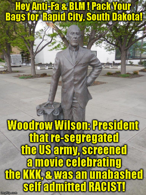 Hey Anti-Fa & BLM ! Pack Your Bags for  Rapid City, South Dakota! Woodrow Wilson: President that re-segregated the US army, screened a movie celebrating the KKK, & was an unabashed self admitted RACIST! | image tagged in woodrow wilson | made w/ Imgflip meme maker