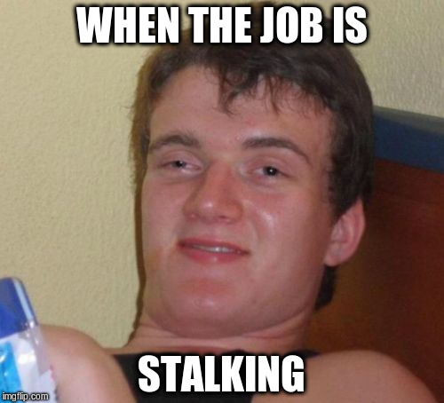 10 Guy Meme | WHEN THE JOB IS STALKING | image tagged in memes,10 guy | made w/ Imgflip meme maker