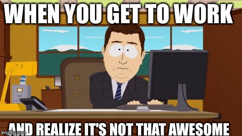 Aaaaand Its Gone | WHEN YOU GET TO WORK; AND REALIZE IT'S NOT THAT AWESOME | image tagged in memes,aaaaand its gone | made w/ Imgflip meme maker