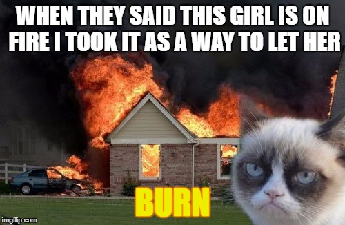 Burn Kitty | WHEN THEY SAID THIS GIRL IS ON FIRE I TOOK IT AS A WAY TO LET HER; BURN | image tagged in memes,burn kitty,grumpy cat | made w/ Imgflip meme maker