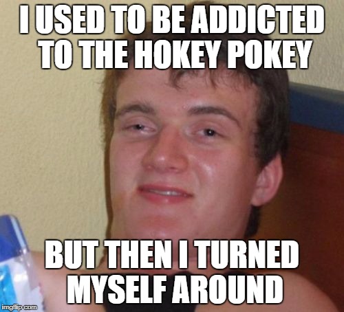 That's what it's all about | I USED TO BE ADDICTED TO THE HOKEY POKEY; BUT THEN I TURNED MYSELF AROUND | image tagged in memes,10 guy,hokey pokey,dank memes,funny,bad puns | made w/ Imgflip meme maker