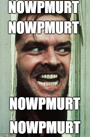 nowpmurt | NOWPMURT; NOWPMURT; NOWPMURT; NOWPMURT | image tagged in memes,heres johnny | made w/ Imgflip meme maker