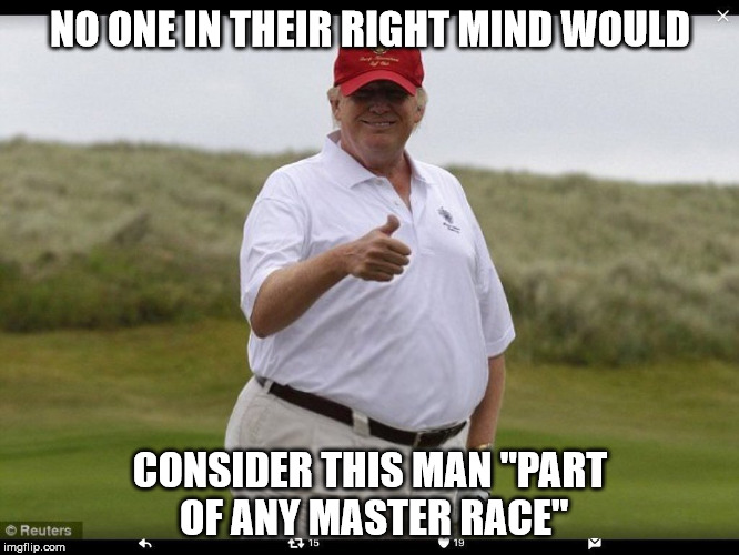 Fat Donald Trump | NO ONE IN THEIR RIGHT MIND WOULD; CONSIDER THIS MAN "PART OF ANY MASTER RACE" | image tagged in fat donald trump | made w/ Imgflip meme maker