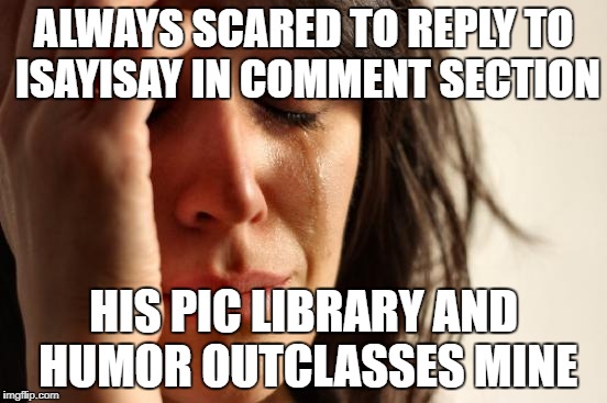 First World Problems Meme | ALWAYS SCARED TO REPLY TO ISAYISAY IN COMMENT SECTION HIS PIC LIBRARY AND HUMOR OUTCLASSES MINE | image tagged in memes,first world problems | made w/ Imgflip meme maker