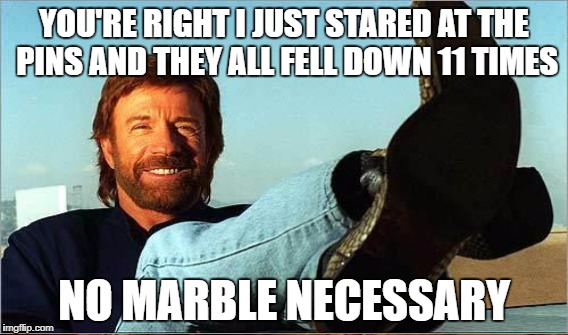 YOU'RE RIGHT I JUST STARED AT THE PINS AND THEY ALL FELL DOWN 11 TIMES NO MARBLE NECESSARY | made w/ Imgflip meme maker