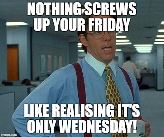 That Would Be Great | NOTHING SCREWS UP YOUR FRIDAY; LIKE REALISING IT'S ONLY WEDNESDAY! | image tagged in memes,that would be great,friday,weekend | made w/ Imgflip meme maker