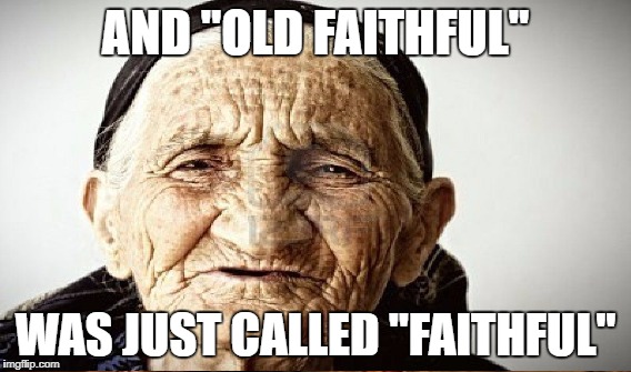 AND "OLD FAITHFUL" WAS JUST CALLED "FAITHFUL" | made w/ Imgflip meme maker