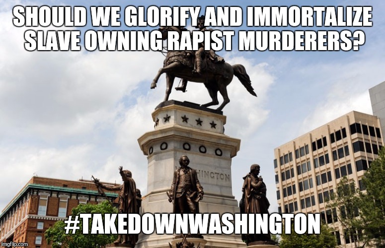 washington statue | SHOULD WE GLORIFY AND IMMORTALIZE SLAVE OWNING RAPIST MURDERERS? #TAKEDOWNWASHINGTON | image tagged in washington statue | made w/ Imgflip meme maker