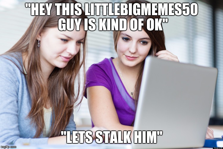 didnt even have my last two memes out for 10 minutes and its the two views. lol |  "HEY THIS LITTLEBIGMEMES50 GUY IS KIND OF OK"; "LETS STALK HIM" | image tagged in facebook stalking | made w/ Imgflip meme maker