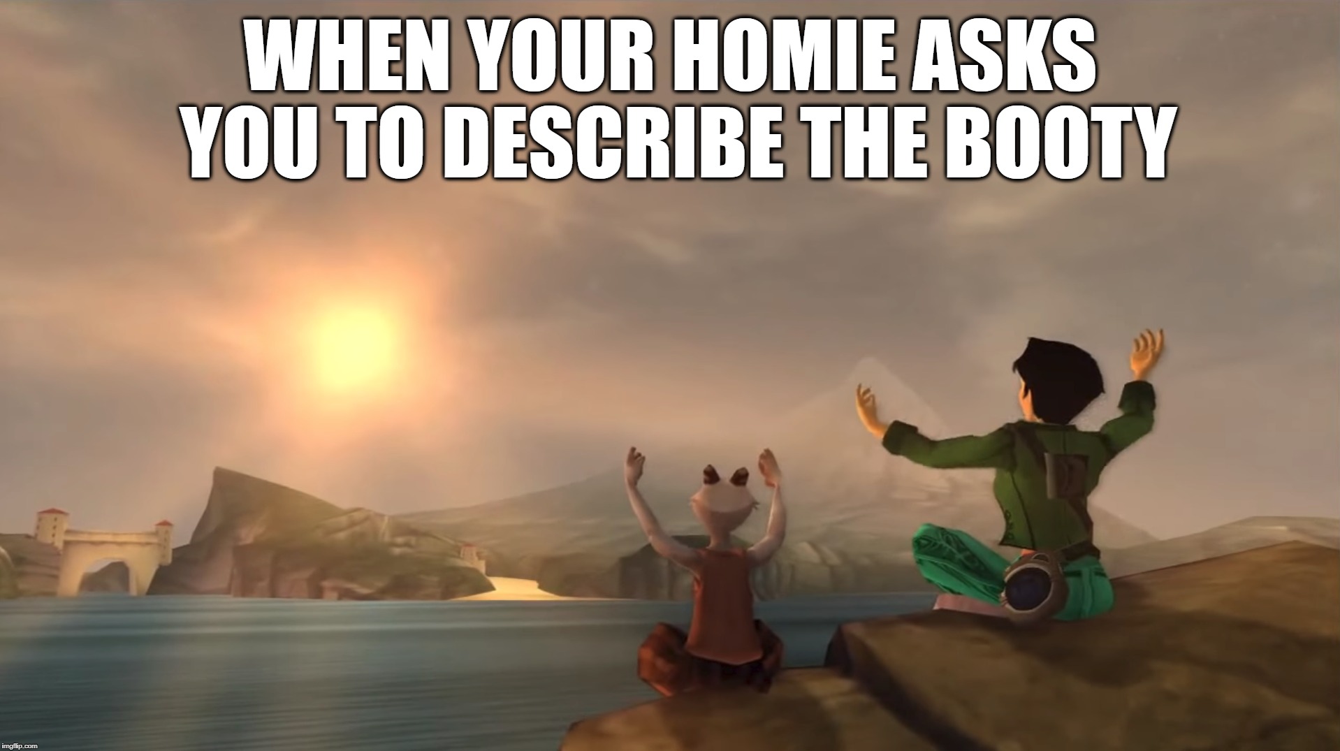 Beyond Good & Booty | WHEN YOUR HOMIE ASKS YOU TO DESCRIBE THE BOOTY | image tagged in beyond,good,and,evil,booty | made w/ Imgflip meme maker