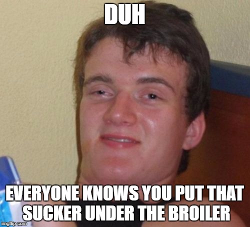 10 Guy Meme | DUH EVERYONE KNOWS YOU PUT THAT SUCKER UNDER THE BROILER | image tagged in memes,10 guy | made w/ Imgflip meme maker