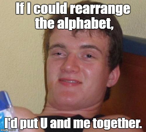 The Romantic | If I could rearrange the alphabet, I'd put U and me together. | image tagged in memes,10 guy,pickup line,romantic | made w/ Imgflip meme maker