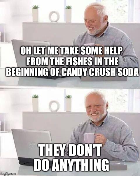 Hide the Pain Harold Meme | OH LET ME TAKE SOME HELP FROM THE FISHES IN THE BEGINNING OF CANDY CRUSH SODA; THEY DON'T DO ANYTHING | image tagged in memes,hide the pain harold | made w/ Imgflip meme maker