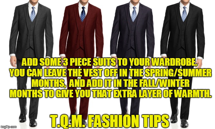 ADD SOME 3 PIECE SUITS TO YOUR WARDROBE. YOU CAN LEAVE THE VEST OFF IN THE SPRING/SUMMER MONTHS,  AND ADD IT IN THE FALL/WINTER MONTHS TO GIVE YOU THAT EXTRA LAYER OF WARMTH. T.Q.M. FASHION TIPS | made w/ Imgflip meme maker