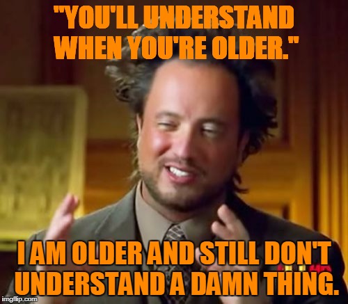 Ancient Aliens | "YOU'LL UNDERSTAND WHEN YOU'RE OLDER."; I AM OLDER AND STILL DON'T UNDERSTAND A DAMN THING. | image tagged in memes,ancient aliens | made w/ Imgflip meme maker