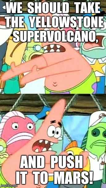 Put It Somewhere Else Patrick Meme | WE  SHOULD  TAKE THE  YELLOWSTONE  SUPERVOLCANO, AND  PUSH  IT  TO  MARS! | image tagged in memes,put it somewhere else patrick | made w/ Imgflip meme maker