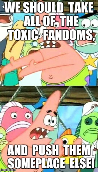 Put It Somewhere Else Patrick | WE SHOULD  TAKE  ALL OF  THE  TOXIC  FANDOMS, AND  PUSH  THEM  SOMEPLACE  ELSE! | image tagged in memes,put it somewhere else patrick | made w/ Imgflip meme maker