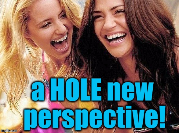laughing | a HOLE new perspective! | image tagged in laughing | made w/ Imgflip meme maker