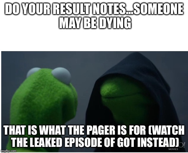 evil kermit the frog 2 | DO YOUR RESULT NOTES...SOMEONE MAY BE DYING; THAT IS WHAT THE PAGER IS FOR (WATCH THE LEAKED EPISODE OF GOT INSTEAD) | image tagged in evil kermit the frog 2 | made w/ Imgflip meme maker