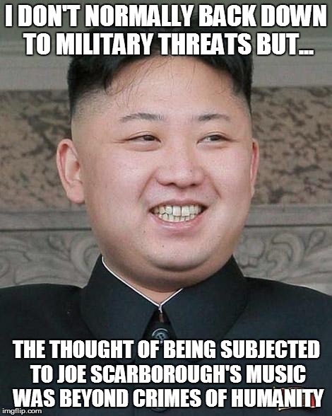 Kim Jung Un | I DON'T NORMALLY BACK DOWN TO MILITARY THREATS BUT... THE THOUGHT OF BEING SUBJECTED TO JOE SCARBOROUGH'S MUSIC WAS BEYOND CRIMES OF HUMANITY | image tagged in kim jung un | made w/ Imgflip meme maker