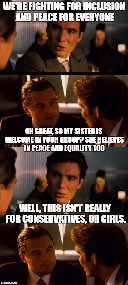 seasick inception | WE'RE FIGHTING FOR INCLUSION AND PEACE FOR EVERYONE; OH GREAT, SO MY SISTER IS WELCOME IN YOUR GROUP? SHE BELIEVES IN PEACE AND EQUALITY TOO; WELL, THIS ISN'T REALLY FOR CONSERVATIVES, OR GIRLS. | image tagged in seasick inception | made w/ Imgflip meme maker
