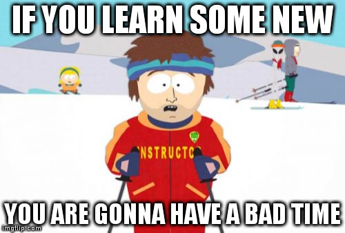 Super Cool Ski Instructor Meme | IF YOU LEARN SOME NEW; YOU ARE GONNA HAVE A BAD TIME | image tagged in memes,super cool ski instructor | made w/ Imgflip meme maker