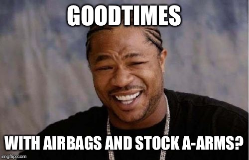 Yo Dawg Heard You Meme | GOODTIMES; WITH AIRBAGS AND STOCK A-ARMS? | image tagged in memes,yo dawg heard you | made w/ Imgflip meme maker