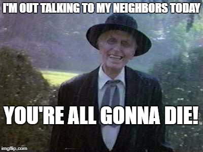 Poltergeist man | I'M OUT TALKING TO MY NEIGHBORS TODAY; YOU'RE ALL GONNA DIE! | image tagged in poltergeist man | made w/ Imgflip meme maker