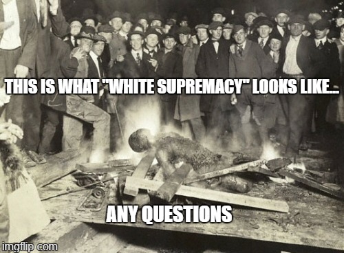 This is what "white supremacy" looks like. | THIS IS WHAT "WHITE SUPREMACY" LOOKS LIKE... ANY QUESTIONS | image tagged in racism | made w/ Imgflip meme maker