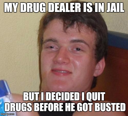 10 Guy Meme | MY DRUG DEALER IS IN JAIL BUT I DECIDED I QUIT DRUGS BEFORE HE GOT BUSTED | image tagged in memes,10 guy | made w/ Imgflip meme maker