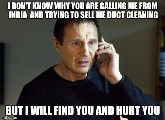 So tired of getting these calls | I DON'T KNOW WHY YOU ARE CALLING ME FROM INDIA  AND TRYING TO SELL ME DUCT CLEANING; BUT I WILL FIND YOU AND HURT YOU | image tagged in memes,liam neeson taken 2,india,telemarketer | made w/ Imgflip meme maker