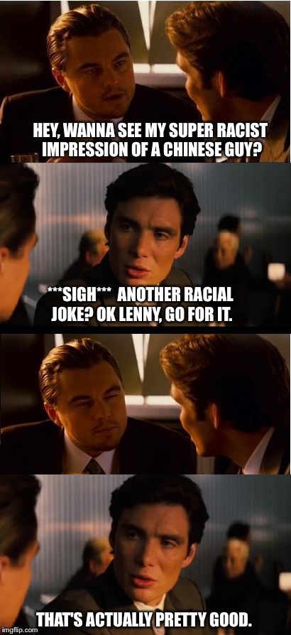 Lenny Does Great Impressions | HEY, WANNA SEE MY SUPER RACIST IMPRESSION OF A CHINESE GUY? ***SIGH***  ANOTHER RACIAL JOKE? OK LENNY, GO FOR IT. THAT'S ACTUALLY PRETTY GOOD. | image tagged in inception,chinese,stereotype,racist,asian,eyes | made w/ Imgflip meme maker
