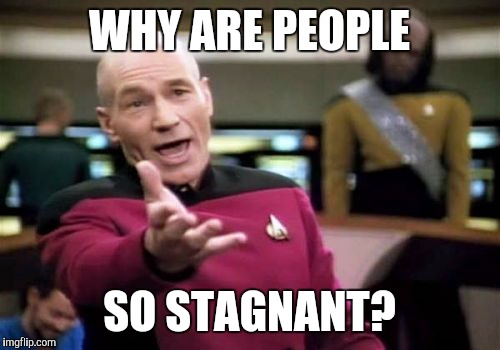 Picard Wtf Meme | WHY ARE PEOPLE; SO STAGNANT? | image tagged in memes,picard wtf | made w/ Imgflip meme maker