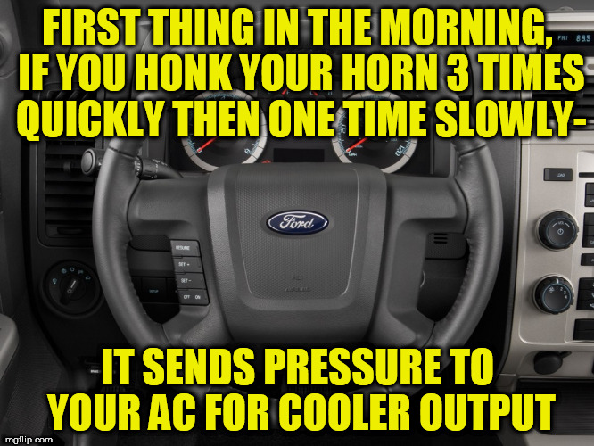 ford drivers |  FIRST THING IN THE MORNING, IF YOU HONK YOUR HORN 3 TIMES QUICKLY THEN ONE TIME SLOWLY-; IT SENDS PRESSURE TO YOUR AC FOR COOLER OUTPUT | image tagged in ford,air conditioner,horn,car,morning,vehicle | made w/ Imgflip meme maker