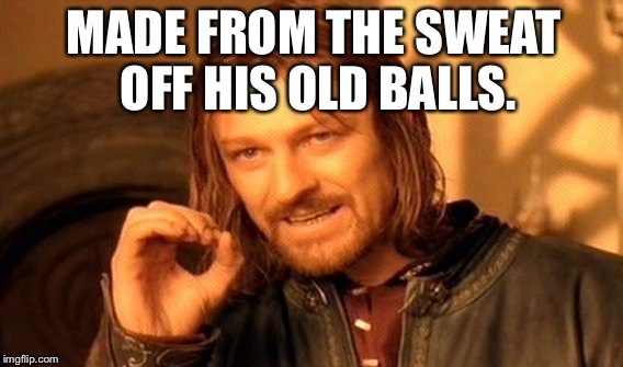 I dont know how, maybe. | MADE FROM THE SWEAT OFF HIS OLD BALLS. | image tagged in memes,one does not simply,stupid,meme,doo ey | made w/ Imgflip meme maker