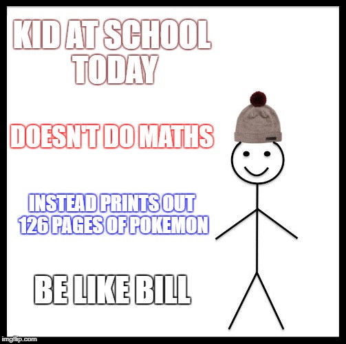 Be Like Bill | KID AT SCHOOL TODAY; DOESN'T DO MATHS; INSTEAD PRINTS OUT 126 PAGES OF POKEMON; BE LIKE BILL | image tagged in memes,be like bill | made w/ Imgflip meme maker