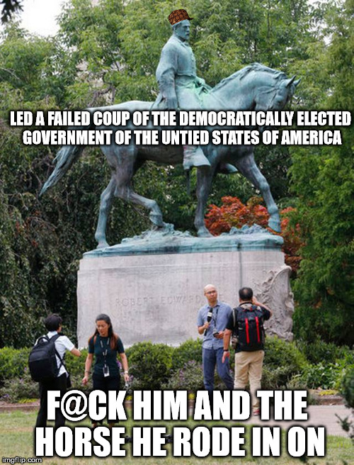 LED A FAILED COUP OF THE DEMOCRATICALLY ELECTED GOVERNMENT OF THE UNTIED STATES OF AMERICA; F@CK HIM AND THE HORSE HE RODE IN ON | image tagged in confederate statues,libtard,history,protest,nazis | made w/ Imgflip meme maker