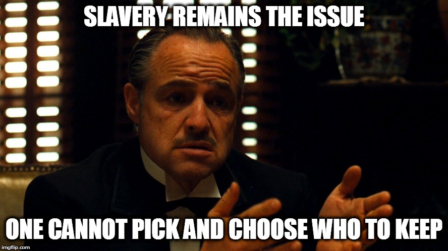 Don Corleone  | SLAVERY REMAINS THE ISSUE ONE CANNOT PICK AND CHOOSE WHO TO KEEP | image tagged in don corleone | made w/ Imgflip meme maker