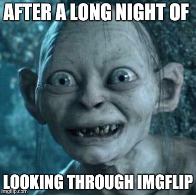 Gollum | AFTER A LONG NIGHT OF; LOOKING THROUGH IMGFLIP | image tagged in memes,gollum | made w/ Imgflip meme maker