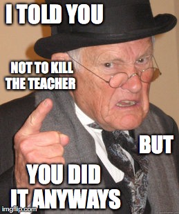 Back In My Day Meme | I TOLD YOU; NOT TO KILL THE TEACHER; BUT; YOU DID IT ANYWAYS | image tagged in memes,back in my day | made w/ Imgflip meme maker
