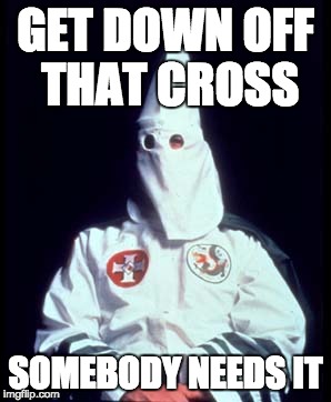 When white people complain about reverse racism, I'm like... | GET DOWN OFF THAT CROSS; SOMEBODY NEEDS IT | image tagged in racism,kkk,charlottesville,durham | made w/ Imgflip meme maker