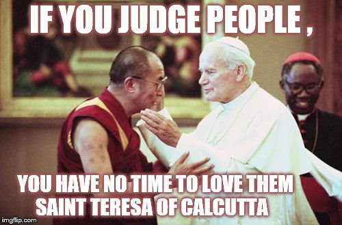ACCEPTANCE | IF YOU JUDGE PEOPLE , YOU HAVE NO TIME TO LOVE THEM
             SAINT TERESA OF CALCUTTA | image tagged in pope,dala lama,catholic,buddhist,mother teresa,saint teresa of calcutta | made w/ Imgflip meme maker