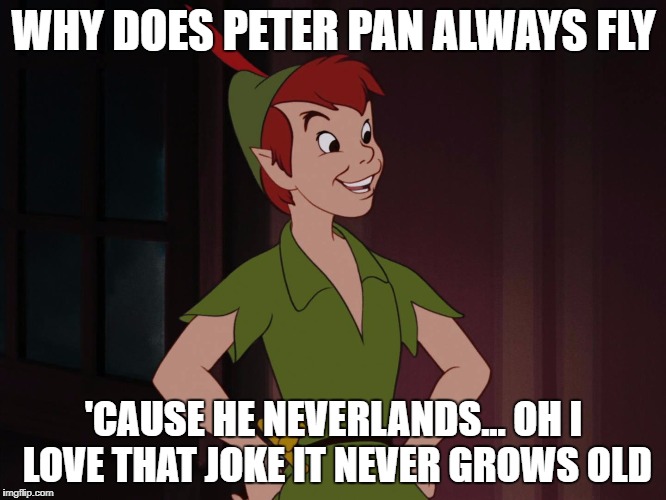Peter pan | WHY DOES PETER PAN ALWAYS FLY; 'CAUSE HE NEVERLANDS... OH I LOVE THAT JOKE IT NEVER GROWS OLD | image tagged in peter pan | made w/ Imgflip meme maker