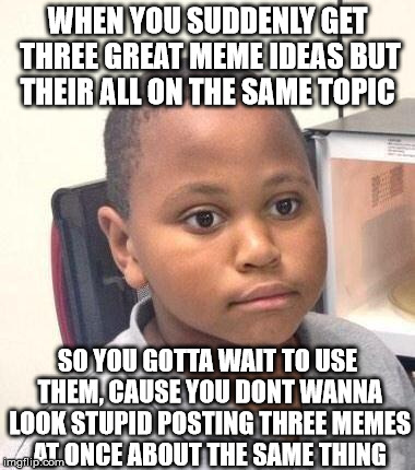 A common occurrence... | WHEN YOU SUDDENLY GET THREE GREAT MEME IDEAS BUT THEIR ALL ON THE SAME TOPIC; SO YOU GOTTA WAIT TO USE THEM, CAUSE YOU DONT WANNA LOOK STUPID POSTING THREE MEMES AT ONCE ABOUT THE SAME THING | image tagged in memes,minor mistake marvin,imgflip | made w/ Imgflip meme maker