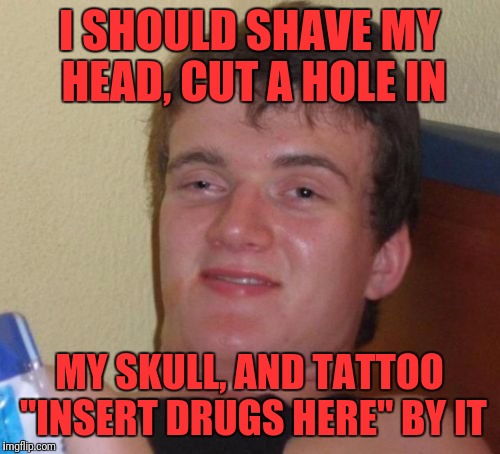 10 Guy Meme | I SHOULD SHAVE MY HEAD, CUT A HOLE IN; MY SKULL, AND TATTOO "INSERT DRUGS HERE" BY IT | image tagged in memes,10 guy | made w/ Imgflip meme maker