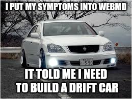VIP drift car | I PUT MY SYMPTOMS INTO WEBMD; IT TOLD ME I NEED TO BUILD A DRIFT CAR | image tagged in vip drift car,toyota,weed,drifting,drift | made w/ Imgflip meme maker