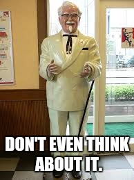 Don't you dare. | DON'T EVEN THINK ABOUT IT. | image tagged in colonel sanders,kfc | made w/ Imgflip meme maker