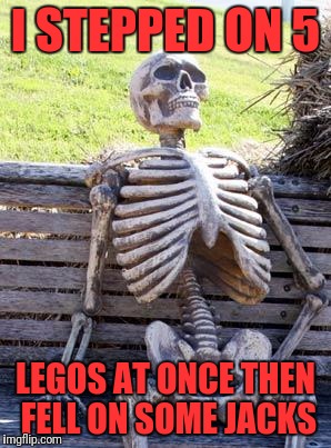 Waiting Skeleton | I STEPPED ON 5; LEGOS AT ONCE THEN FELL ON SOME JACKS | image tagged in memes,waiting skeleton | made w/ Imgflip meme maker