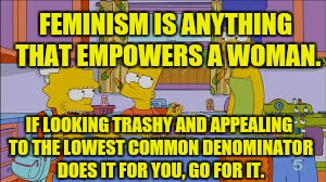 FEMINISM IS ANYTHING THAT EMPOWERS A WOMAN. IF LOOKING TRASHY AND APPEALING TO THE LOWEST COMMON DENOMINATOR DOES IT FOR YOU, GO FOR IT. | made w/ Imgflip meme maker